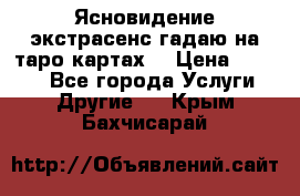 Ясновидение экстрасенс гадаю на таро картах  › Цена ­ 1 000 - Все города Услуги » Другие   . Крым,Бахчисарай